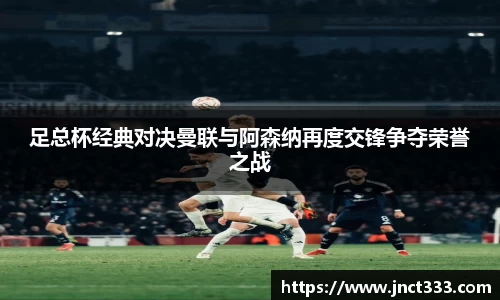 足总杯经典对决曼联与阿森纳再度交锋争夺荣誉之战
