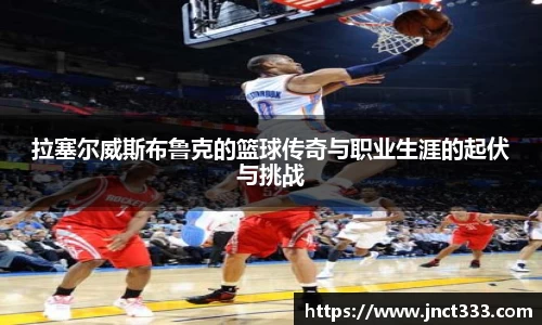 拉塞尔威斯布鲁克的篮球传奇与职业生涯的起伏与挑战