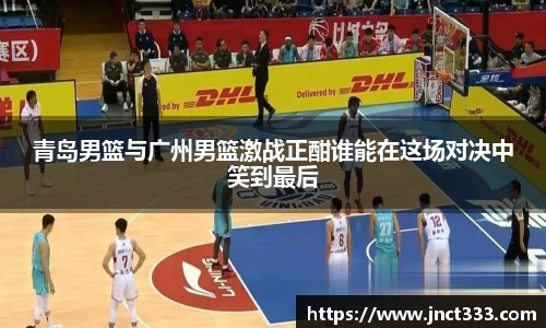 青岛男篮与广州男篮激战正酣谁能在这场对决中笑到最后