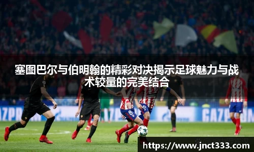 悟空体育塞图巴尔与伯明翰的精彩对决揭示足球魅力与战术较量的完美结合