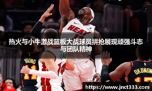 悟空体育热火与小牛激战篮板大战球员拼抢展现顽强斗志与团队精神